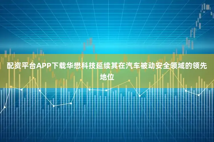 配资平台APP下载华懋科技延续其在汽车被动安全领域的领先地位