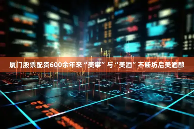 厦门股票配资600余年来“美事”与“美酒”不断坊后美酒酿