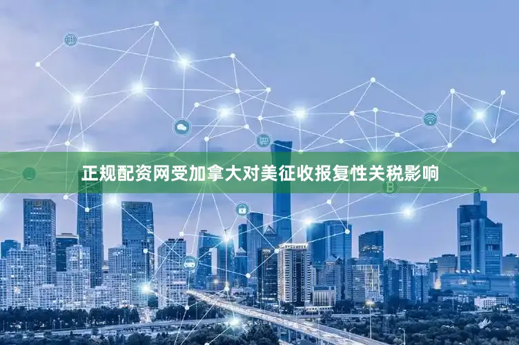 正规配资网受加拿大对美征收报复性关税影响