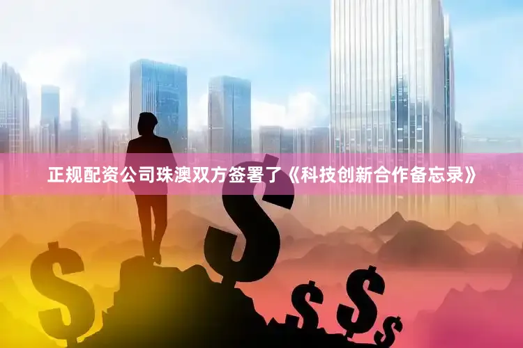 正规配资公司珠澳双方签署了《科技创新合作备忘录》