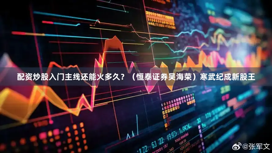 配资炒股入门主线还能火多久？（恒泰证券吴海荣）寒武纪成新股王