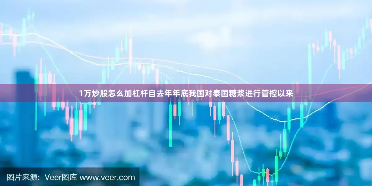 1万炒股怎么加杠杆自去年年底我国对泰国糖浆进行管控以来