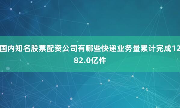 国内知名股票配资公司有哪些快递业务量累计完成1282.0亿件