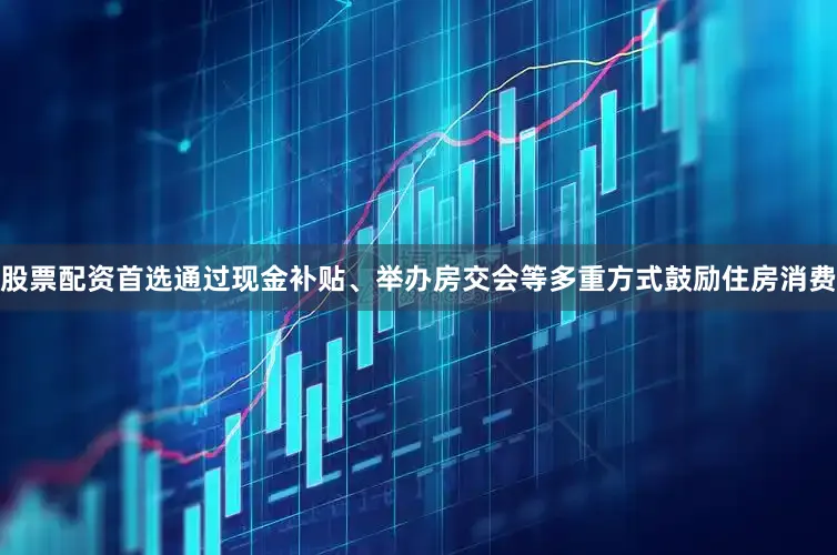 股票配资首选通过现金补贴、举办房交会等多重方式鼓励住房消费