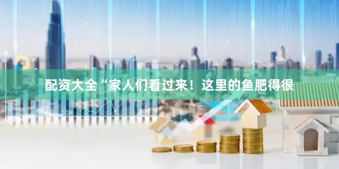 配资大全“家人们看过来！这里的鱼肥得很