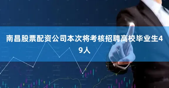 南昌股票配资公司本次将考核招聘高校毕业生49人