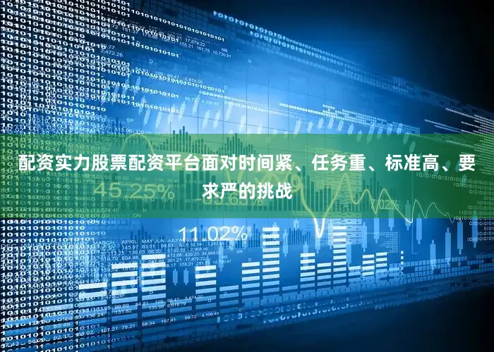 配资实力股票配资平台面对时间紧、任务重、标准高、要求严的挑战