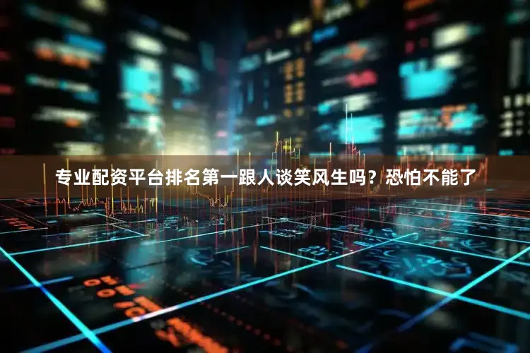 专业配资平台排名第一跟人谈笑风生吗？恐怕不能了
