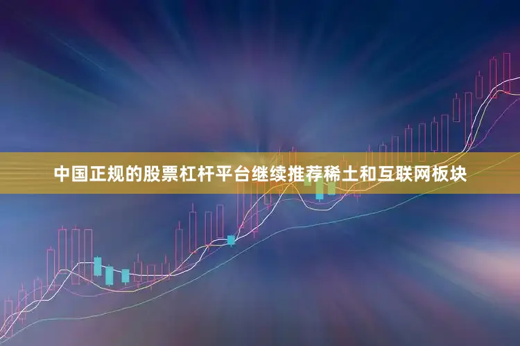 中国正规的股票杠杆平台继续推荐稀土和互联网板块
