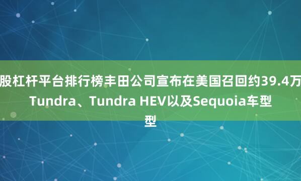 炒股杠杆平台排行榜丰田公司宣布在美国召回约39.4万辆Tundra、Tundra HEV以及Sequoia车型