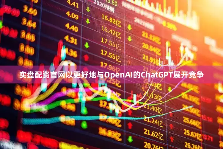 实盘配资官网以更好地与OpenAI的ChatGPT展开竞争