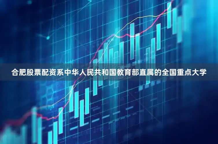 合肥股票配资系中华人民共和国教育部直属的全国重点大学