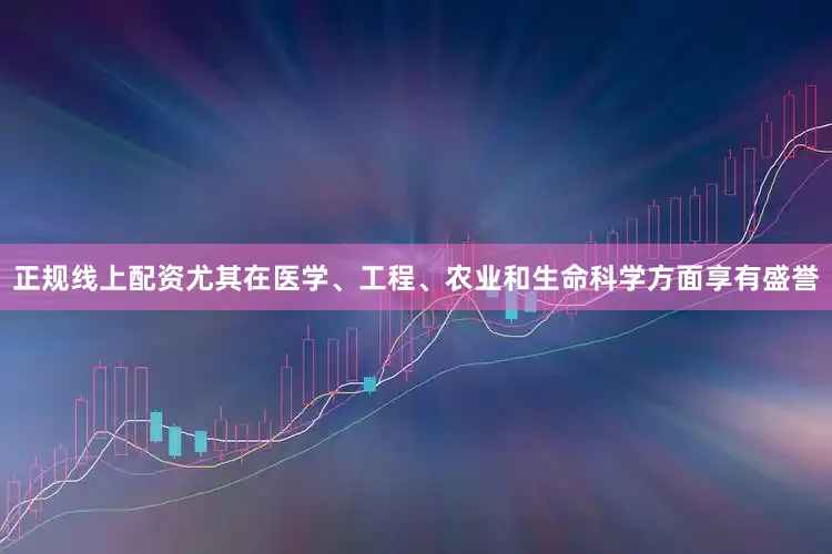 正规线上配资尤其在医学、工程、农业和生命科学方面享有盛誉