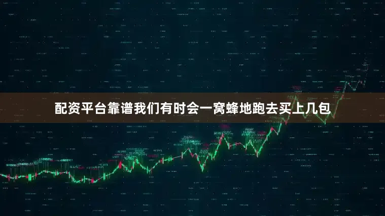 配资平台靠谱我们有时会一窝蜂地跑去买上几包
