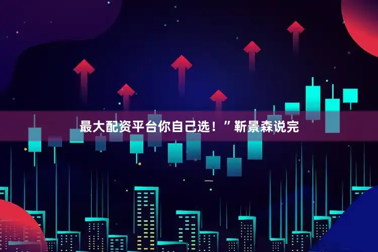 最大配资平台你自己选!”靳景森说完