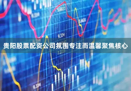 贵阳股票配资公司氛围专注而温馨聚焦核心