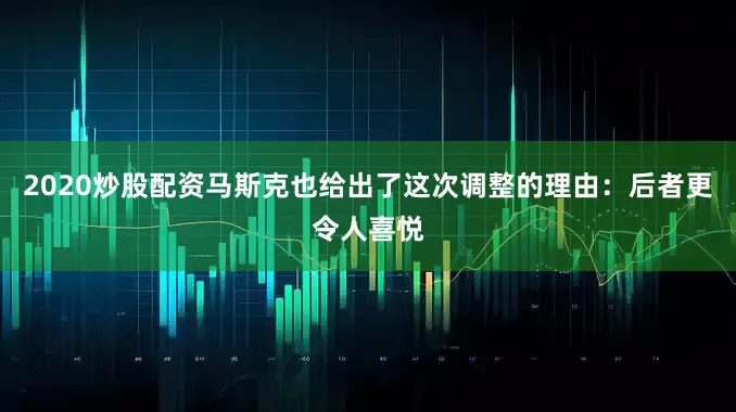 2020炒股配资马斯克也给出了这次调整的理由：后者更令人喜悦