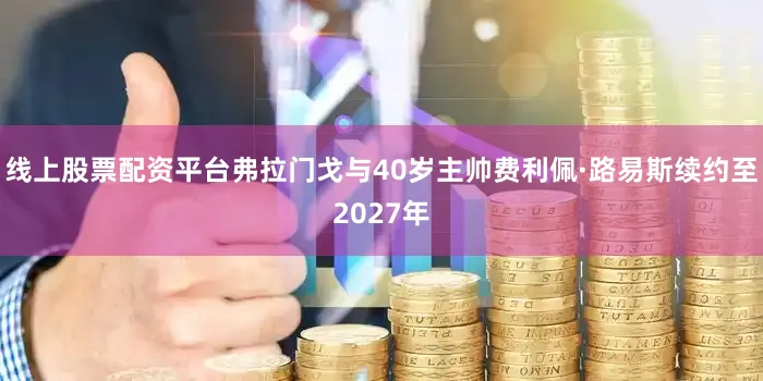 线上股票配资平台弗拉门戈与40岁主帅费利佩·路易斯续约至2027年