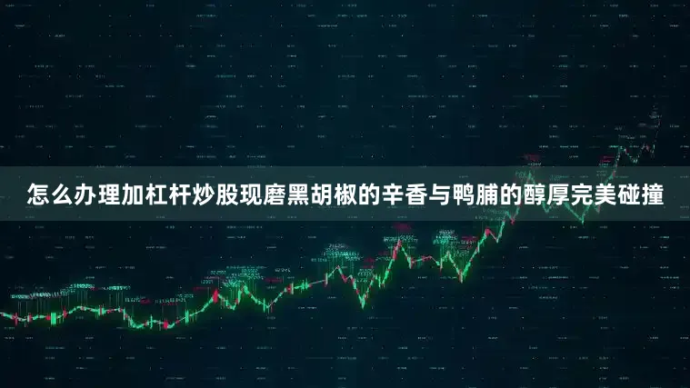 怎么办理加杠杆炒股现磨黑胡椒的辛香与鸭脯的醇厚完美碰撞