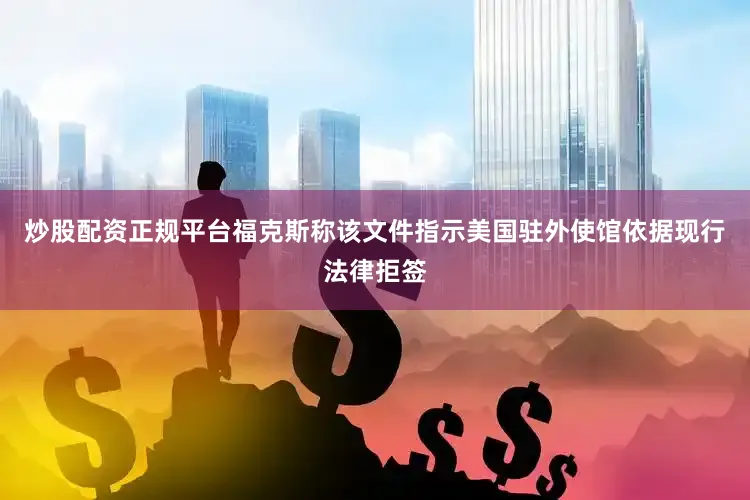 炒股配资正规平台福克斯称该文件指示美国驻外使馆依据现行法律拒签